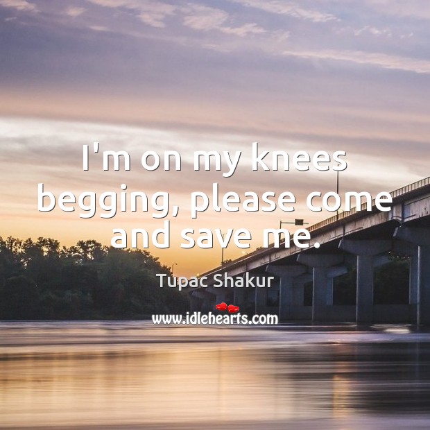 I’m on my knees begging, please come and save me. Tupac Shakur Picture Quote