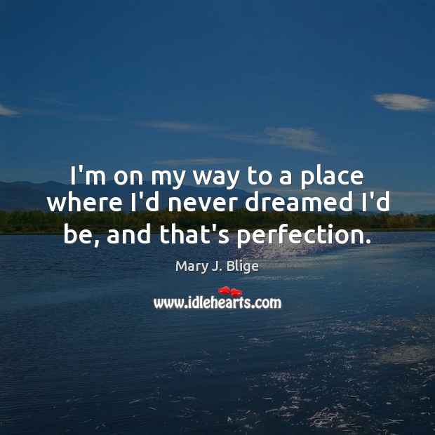 I’m on my way to a place where I’d never dreamed I’d be, and that’s perfection. Mary J. Blige Picture Quote