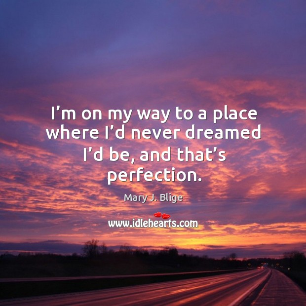 I’m on my way to a place where I’d never dreamed I’d be, and that’s perfection. Image