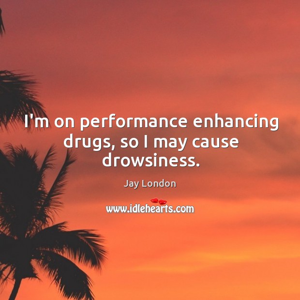 I’m on performance enhancing drugs, so I may cause drowsiness. Jay London Picture Quote