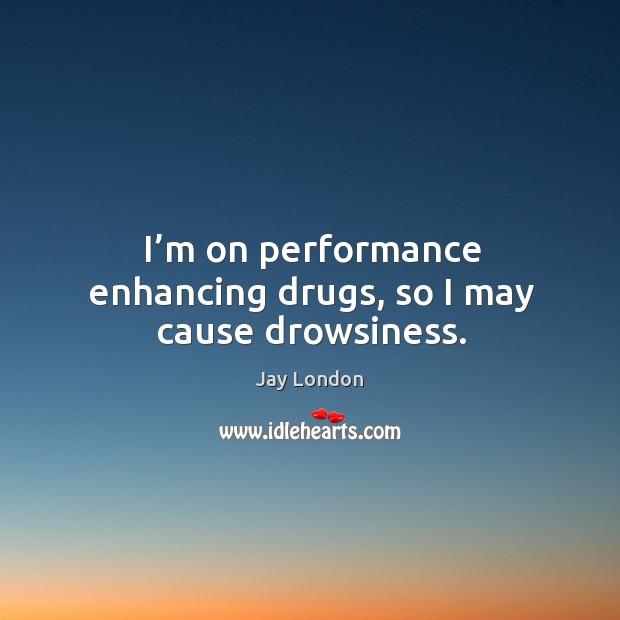 I’m on performance enhancing drugs, so I may cause drowsiness. Image