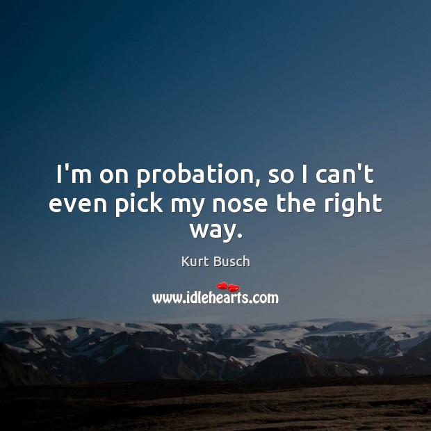 I’m on probation, so I can’t even pick my nose the right way. Kurt Busch Picture Quote
