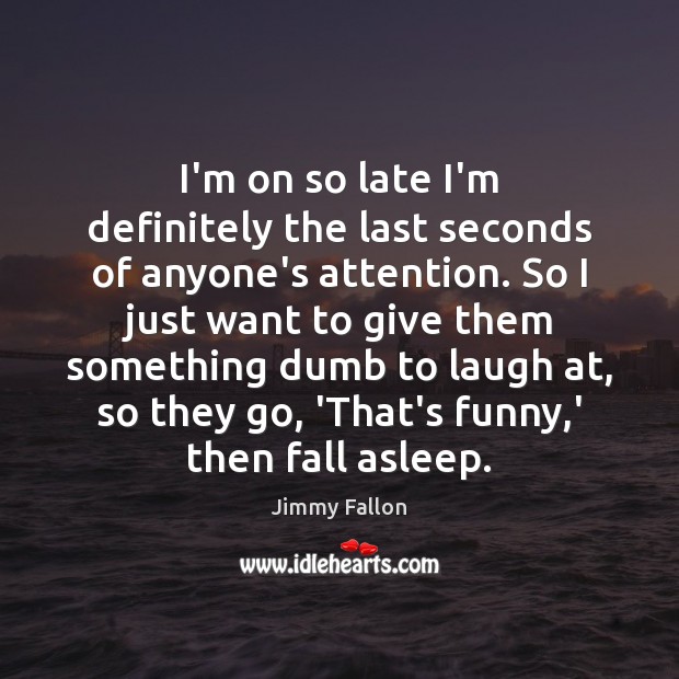 I’m on so late I’m definitely the last seconds of anyone’s attention. Jimmy Fallon Picture Quote
