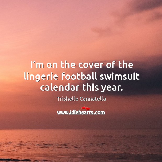 I’m on the cover of the lingerie football swimsuit calendar this year. Trishelle Cannatella Picture Quote