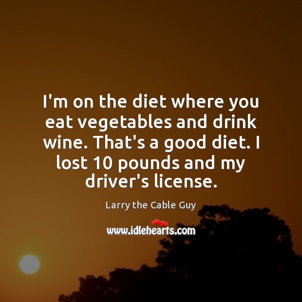 I’m on the diet where you eat vegetables and drink wine. That’s Larry the Cable Guy Picture Quote