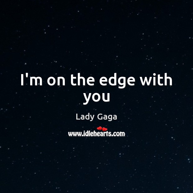 I’m on the edge with you Lady Gaga Picture Quote