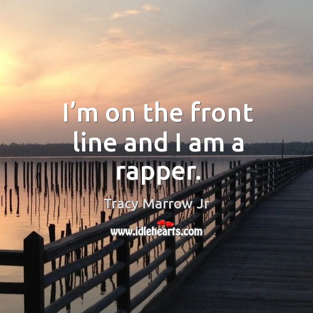 I’m on the front line and I am a rapper. Tracy Marrow Jr Picture Quote