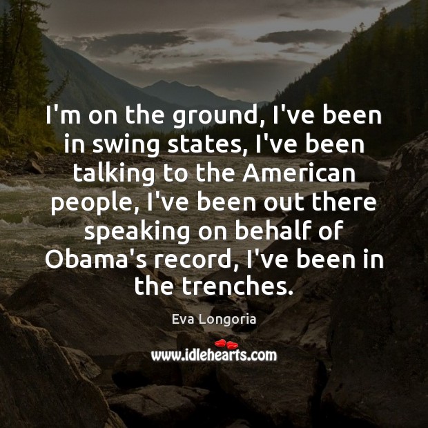 I’m on the ground, I’ve been in swing states, I’ve been talking Eva Longoria Picture Quote