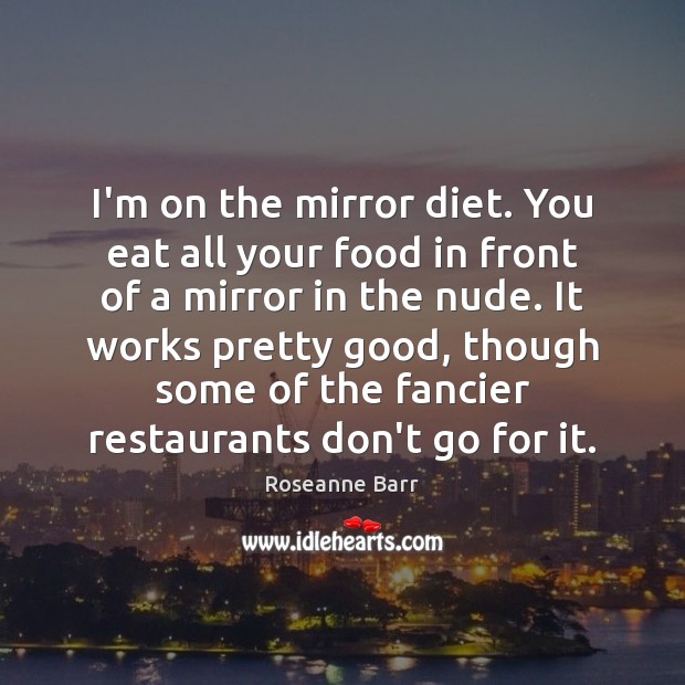 I’m on the mirror diet. You eat all your food in front Roseanne Barr Picture Quote