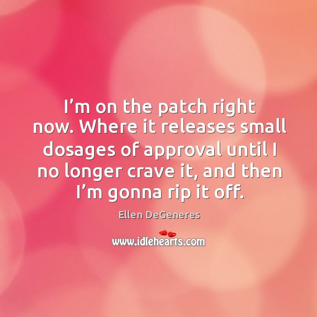 I’m on the patch right now. Where it releases small dosages of approval until I no longer crave it Ellen DeGeneres Picture Quote