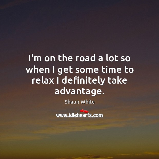 I’m on the road a lot so when I get some time to relax I definitely take advantage. Shaun White Picture Quote
