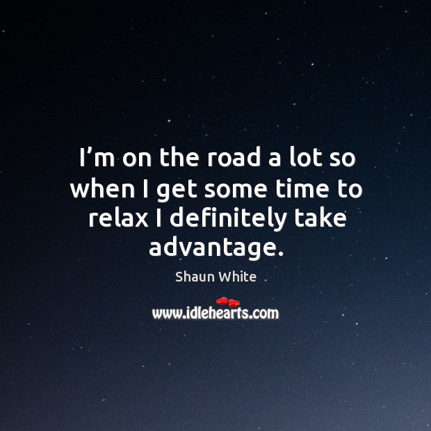 I’m on the road a lot so when I get some time to relax I definitely take advantage. Shaun White Picture Quote