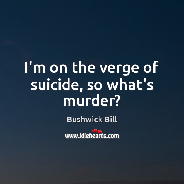 I’m on the verge of suicide, so what’s murder? Bushwick Bill Picture Quote