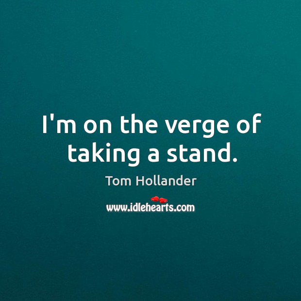 I’m on the verge of taking a stand. Tom Hollander Picture Quote