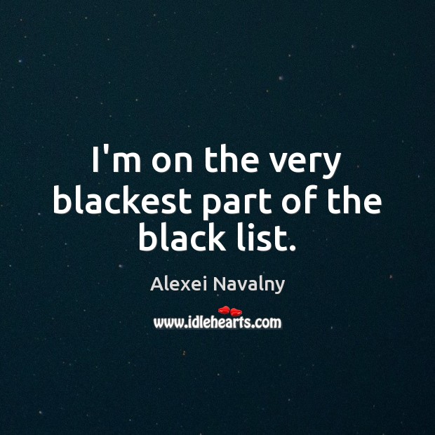 I’m on the very blackest part of the black list. Alexei Navalny Picture Quote