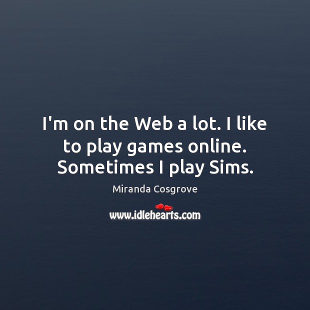 I’m on the Web a lot. I like to play games online. Sometimes I play Sims. Miranda Cosgrove Picture Quote