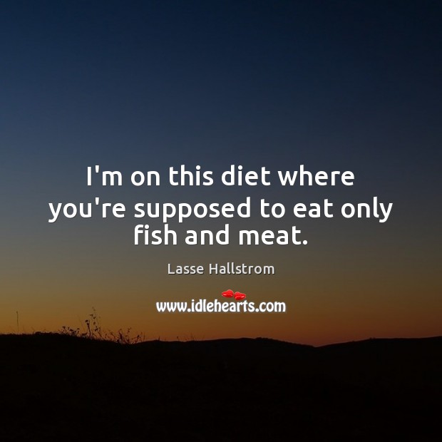 I’m on this diet where you’re supposed to eat only fish and meat. Lasse Hallstrom Picture Quote