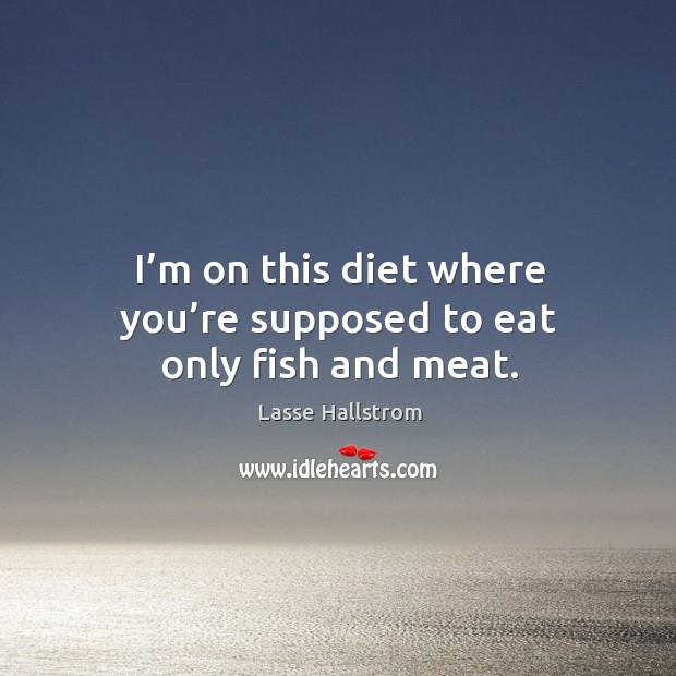 I’m on this diet where you’re supposed to eat only fish and meat. Lasse Hallstrom Picture Quote