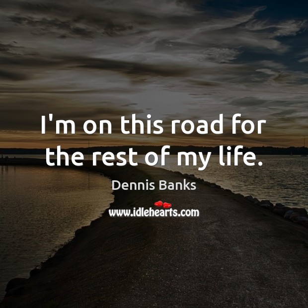 I’m on this road for the rest of my life. Dennis Banks Picture Quote