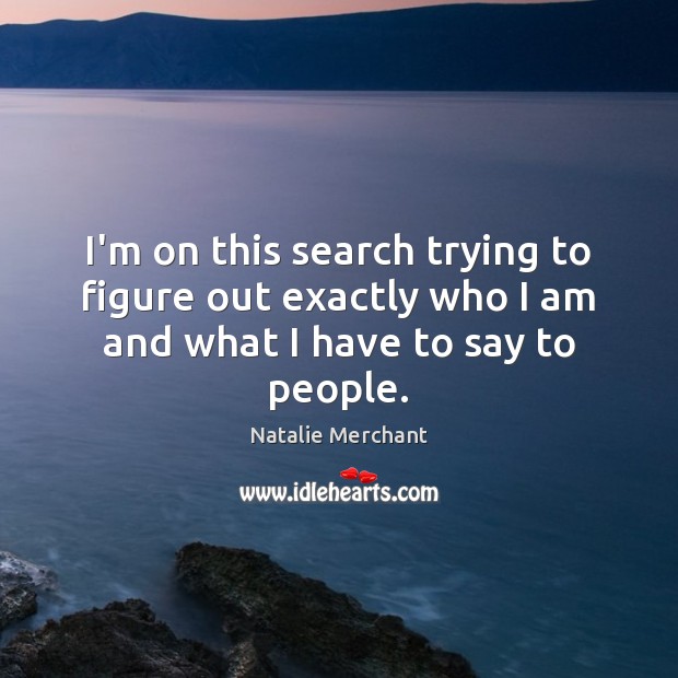 I’m on this search trying to figure out exactly who I am and what I have to say to people. Image