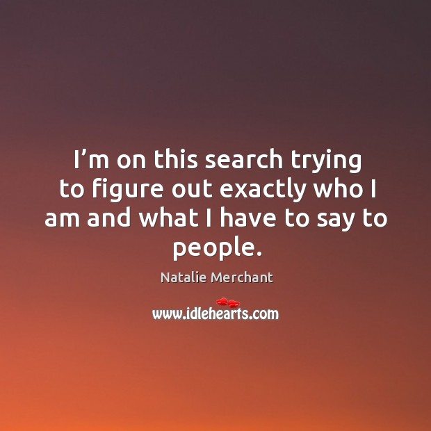 I’m on this search trying to figure out exactly who I am and what I have to say to people. Natalie Merchant Picture Quote