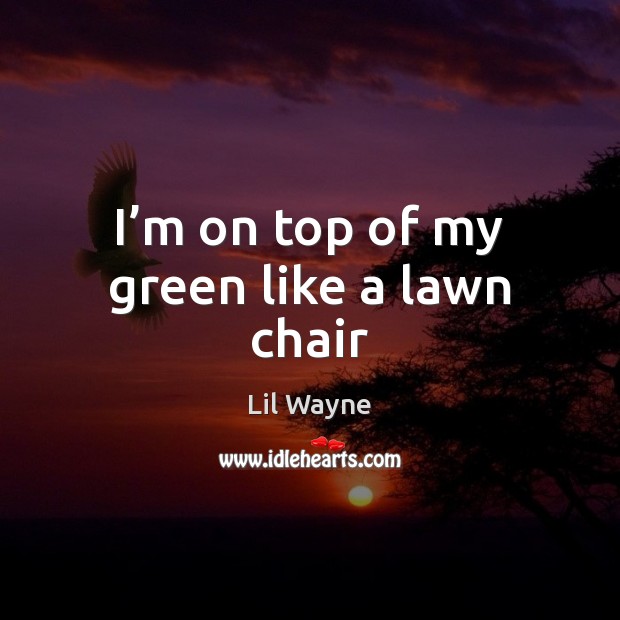 I’m on top of my green like a lawn chair Lil Wayne Picture Quote