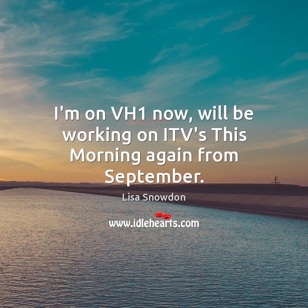 I’m on VH1 now, will be working on ITV’s This Morning again from September. Image