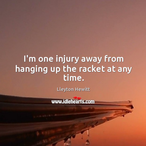 I’m one injury away from hanging up the racket at any time. Lleyton Hewitt Picture Quote