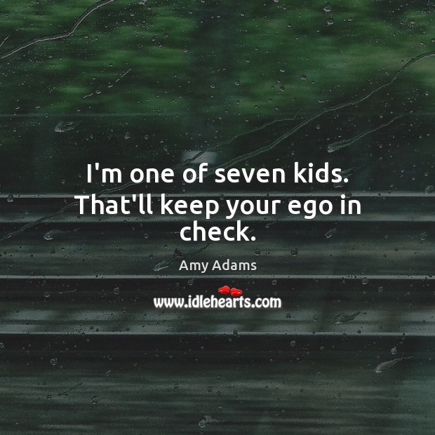 I’m one of seven kids. That’ll keep your ego in check. Amy Adams Picture Quote