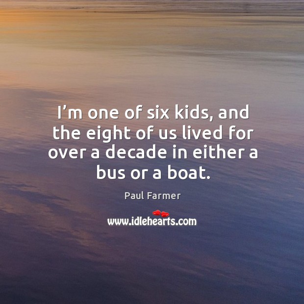 I’m one of six kids, and the eight of us lived for over a decade in either a bus or a boat. Paul Farmer Picture Quote