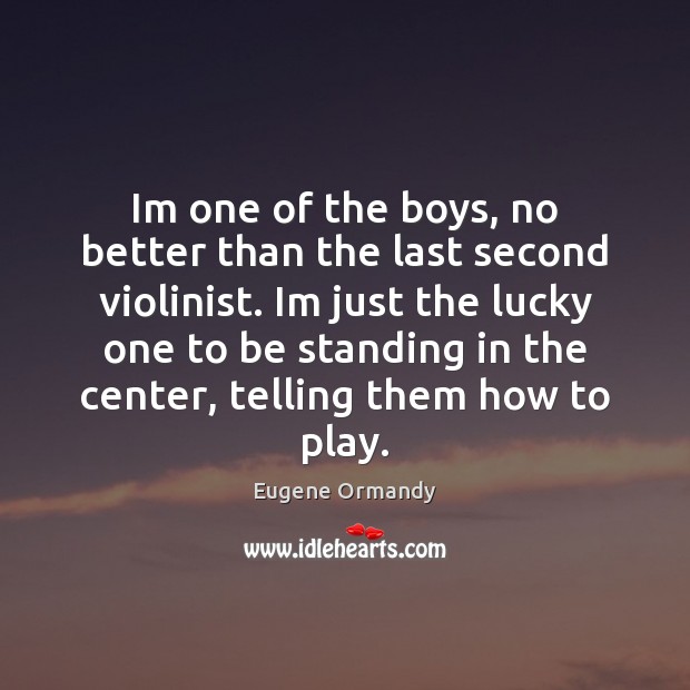 Im one of the boys, no better than the last second violinist. Eugene Ormandy Picture Quote