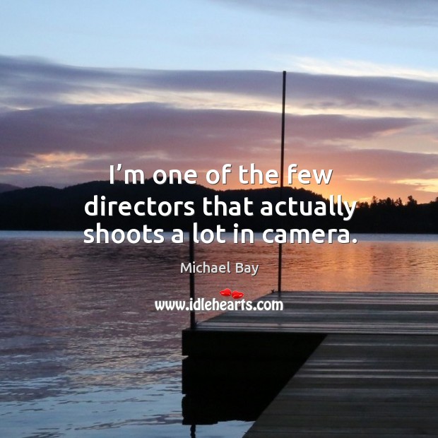 I’m one of the few directors that actually shoots a lot in camera. Michael Bay Picture Quote