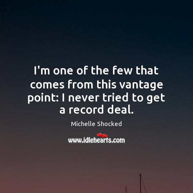 I’m one of the few that comes from this vantage point: I never tried to get a record deal. Michelle Shocked Picture Quote