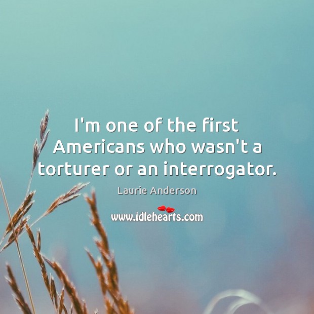 I’m one of the first Americans who wasn’t a torturer or an interrogator. Laurie Anderson Picture Quote