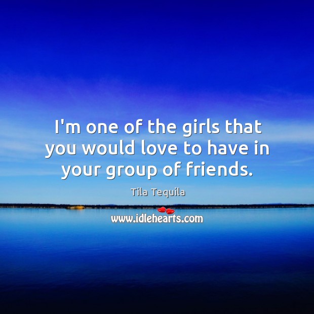 I’m one of the girls that you would love to have in your group of friends. Tila Tequila Picture Quote