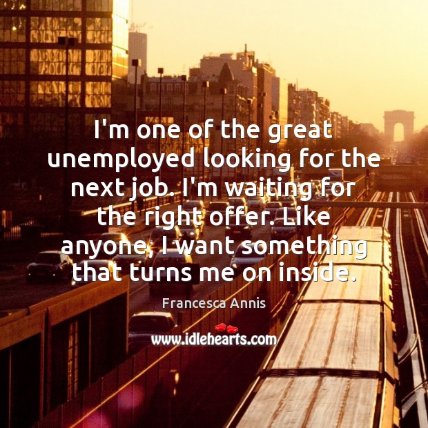 I’m one of the great unemployed looking for the next job. I’m Francesca Annis Picture Quote