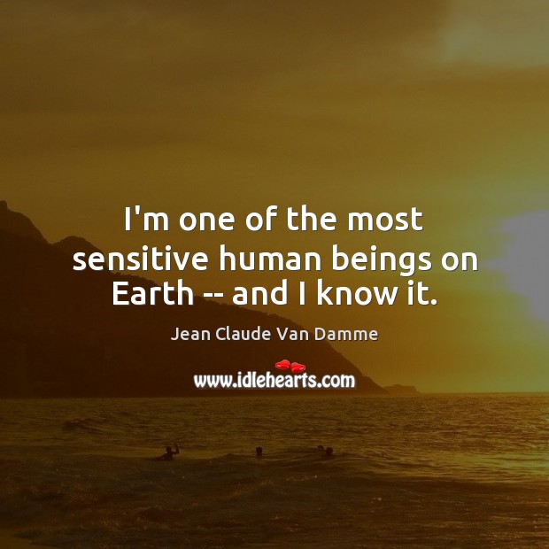 I’m one of the most sensitive human beings on Earth — and I know it. Jean Claude Van Damme Picture Quote