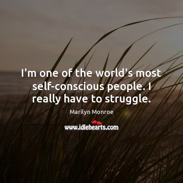 I’m one of the world’s most self-conscious people. I really have to struggle. Marilyn Monroe Picture Quote
