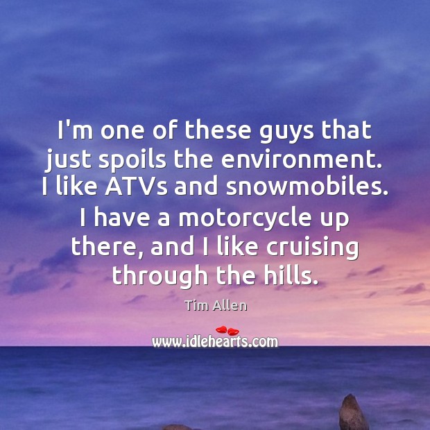I’m one of these guys that just spoils the environment. I like Tim Allen Picture Quote