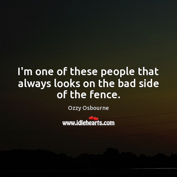 I’m one of these people that always looks on the bad side of the fence. Ozzy Osbourne Picture Quote