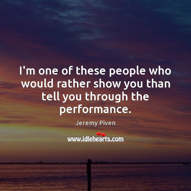 I’m one of these people who would rather show you than tell you through the performance. Jeremy Piven Picture Quote