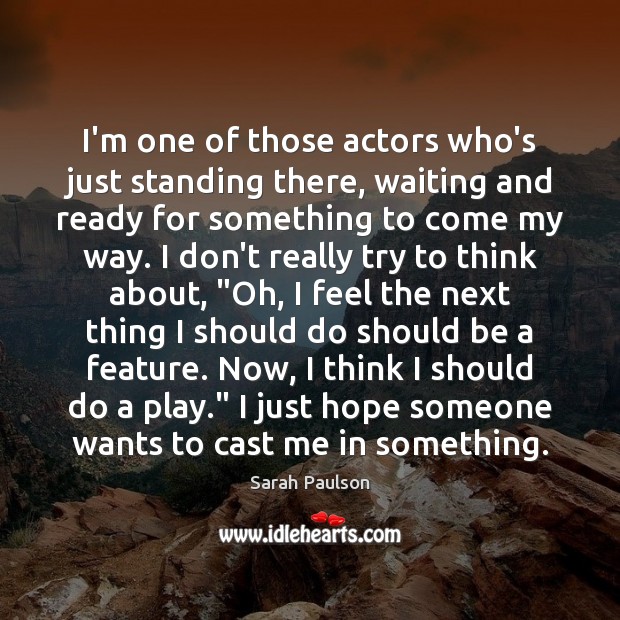 I’m one of those actors who’s just standing there, waiting and ready Sarah Paulson Picture Quote