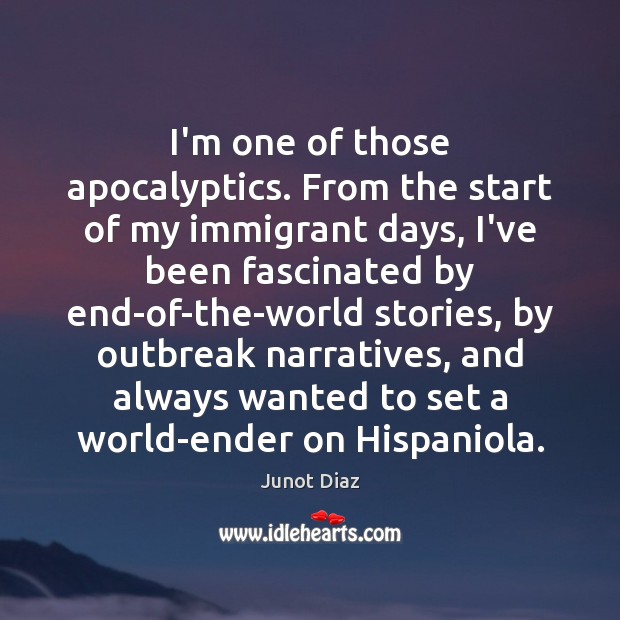 I’m one of those apocalyptics. From the start of my immigrant days, Junot Diaz Picture Quote