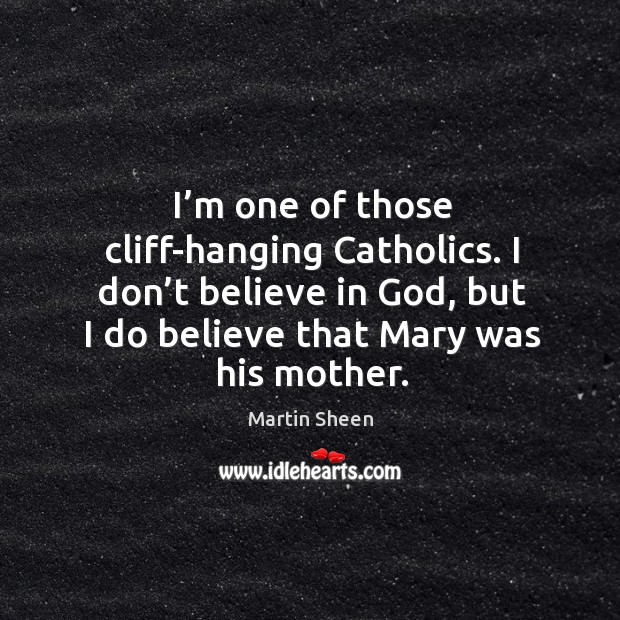 I’m one of those cliff-hanging catholics. I don’t believe in God, but I do believe that mary was his mother. Martin Sheen Picture Quote