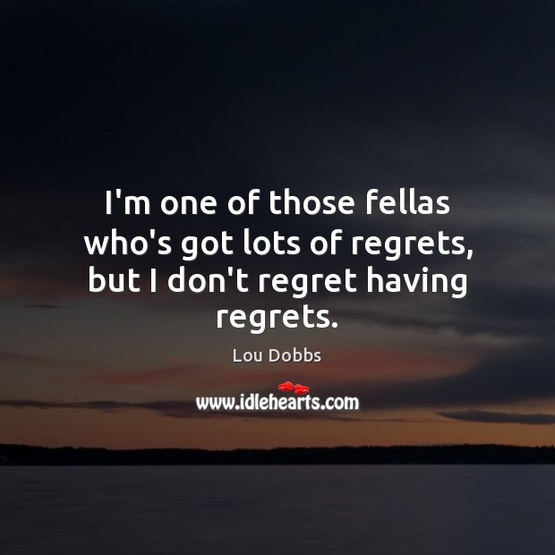 I’m one of those fellas who’s got lots of regrets, but I don’t regret having regrets. Lou Dobbs Picture Quote