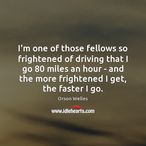 I’m one of those fellows so frightened of driving that I go 80 Orson Welles Picture Quote