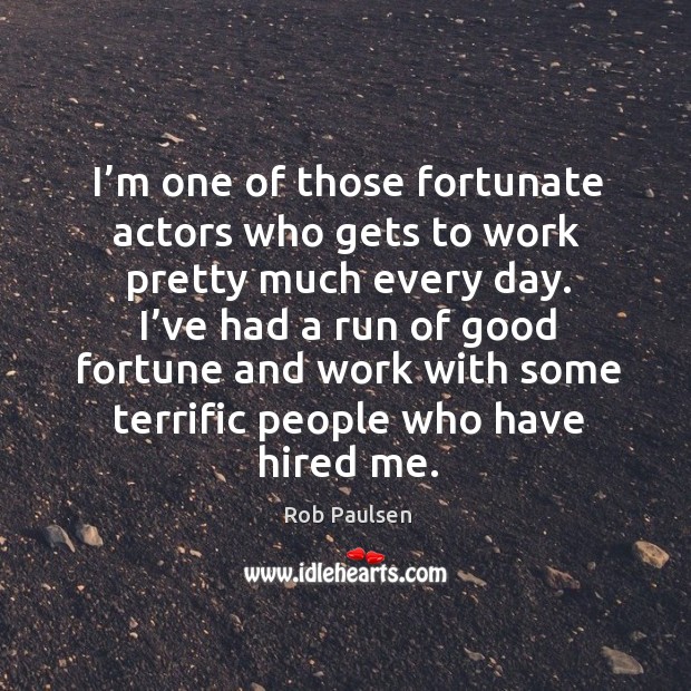 I’m one of those fortunate actors who gets to work pretty much every day. Image