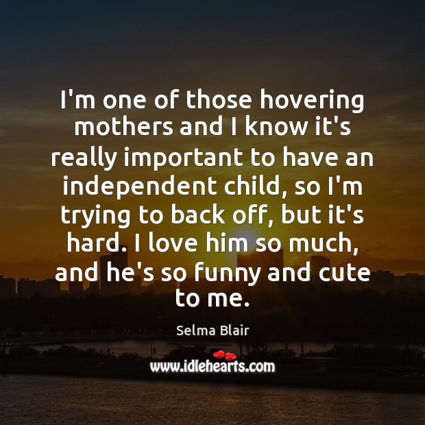 I’m one of those hovering mothers and I know it’s really important Selma Blair Picture Quote