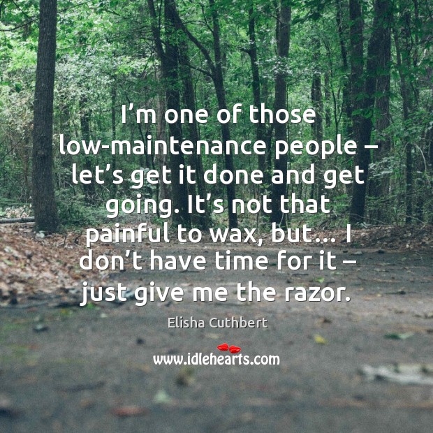 I’m one of those low-maintenance people – let’s get it done and get going. Elisha Cuthbert Picture Quote