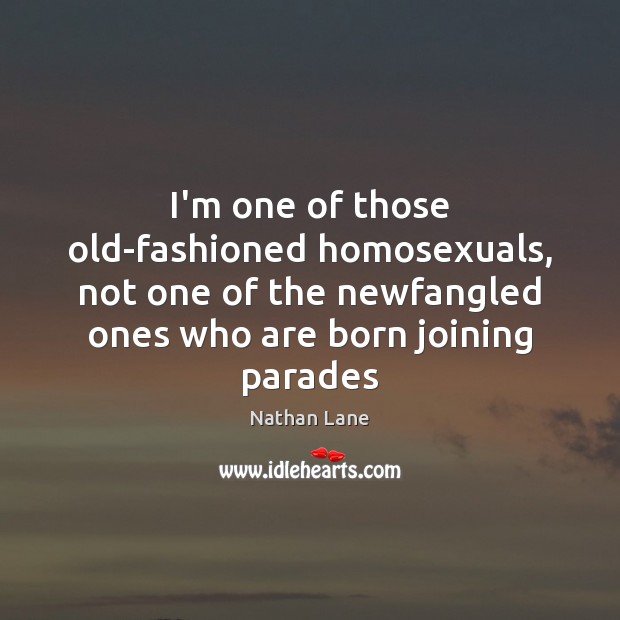 I’m one of those old-fashioned homosexuals, not one of the newfangled ones Image